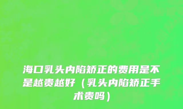海口乳头内陷矫正的费用是不是越贵越好（乳头内陷矫正手术贵吗）