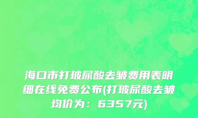 海口市打玻尿酸去皱费用表明细在线免费公布(打玻尿酸去皱均价为：6357元)
