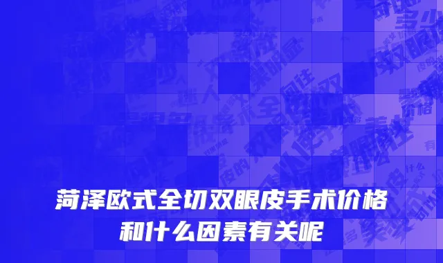 菏泽欧式全切双眼皮手术价格和什么因素有关呢