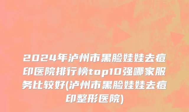 2024年泸州市黑脸娃娃去痘印医院排行榜top10强哪家服务比较好(泸州市黑脸娃娃去痘印整形医院)