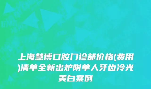 上海慧博口腔门诊部价格(费用)清单全新出炉附单人牙齿冷光美白案例