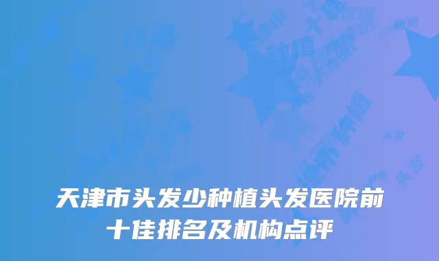 天津市头发少种植头发医院前十佳排名及机构点评