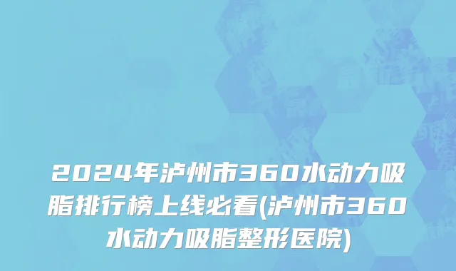 2024年泸州市360水动力吸脂排行榜上线必看(泸州市360水动力吸脂整形医院)