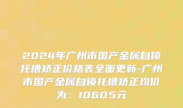 2024年广州市国产金属自锁托槽矫正价格表全面更新-广州市国产金属自锁托槽矫正均价为：10605元