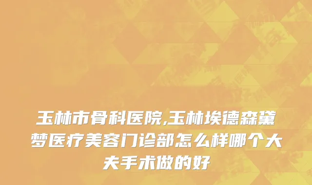 玉林市骨科医院,玉林埃德森黛梦医疗美容门诊部怎么样哪个大夫手术做的好