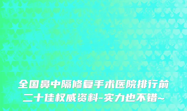 全国鼻中隔修复手术医院排行前二十佳权威资料-实力也不错~