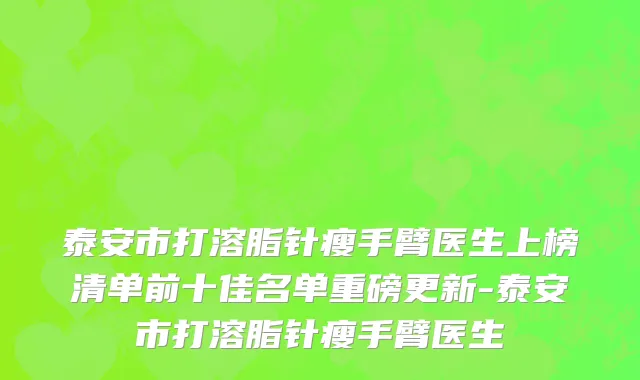 泰安市打溶脂针瘦手臂医生上榜清单前十佳名单重磅更新-泰安市打溶脂针瘦手臂医生