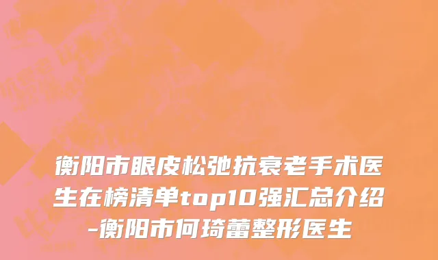 衡阳市眼皮松弛抗衰老手术医生在榜清单top10强汇总介绍-衡阳市何琦蕾整形医生