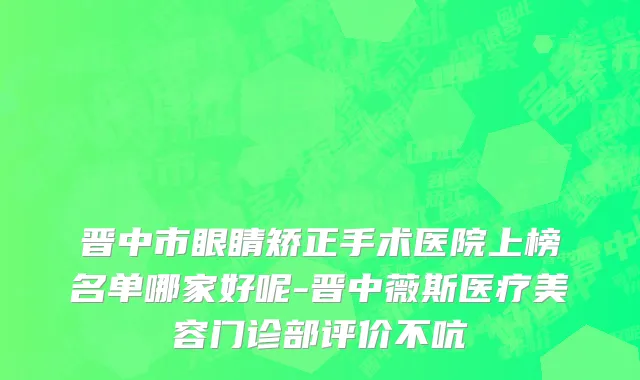 晋中市眼睛矫正手术医院上榜名单哪家好呢-晋中薇斯医疗美容门诊部评价不吭