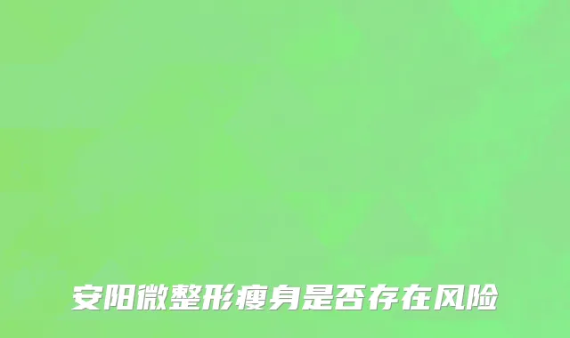 安阳微整形瘦身是否存在风险