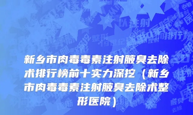 新乡市肉毒毒素注射腋臭去除术排行榜前十实力深挖（新乡市肉毒毒素注射腋臭去除术整形医院）