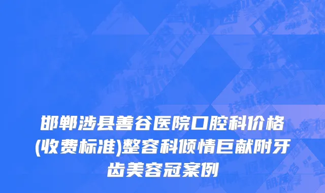 邯郸涉县善谷医院口腔科价格(收费标准)整容科倾情巨献附牙齿美容冠案例