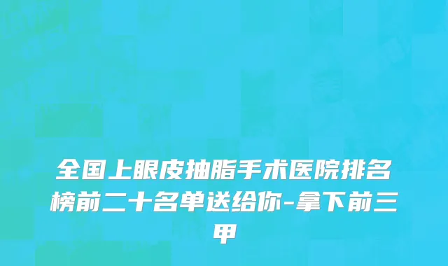 全国上眼皮抽脂手术医院排名榜前二十名单送给你-拿下前三甲