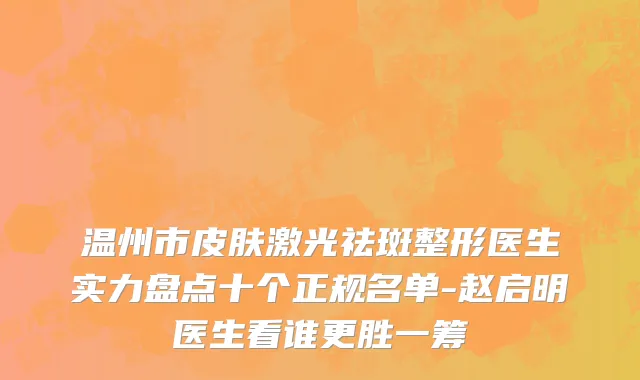 温州市皮肤激光祛斑整形医生实力盘点十个正规名单-赵启明医生看谁更胜一筹