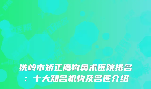 铁岭市矫正鹰钩鼻术医院排名：十大知名机构及名医介绍