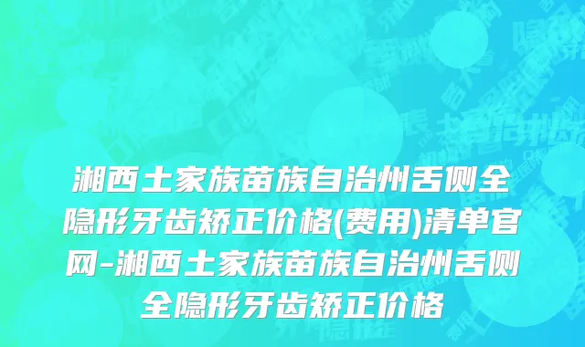 湘西土家族苗族自治州舌侧全隐形牙齿矫正价格(费用)清单官网-湘西土家族苗族自治州舌侧全隐形牙齿矫正价格