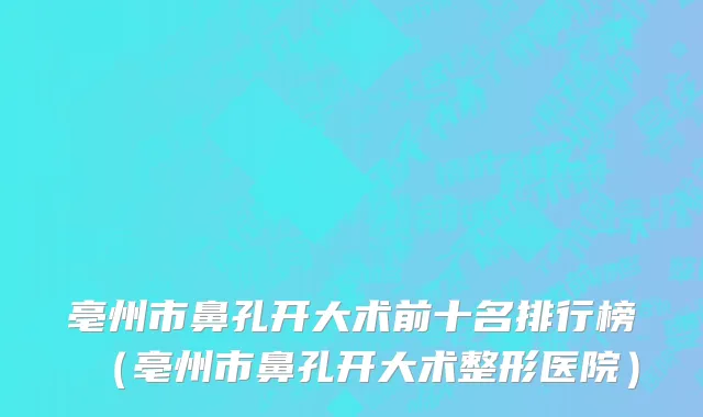 亳州市鼻孔开大术前十名排行榜（亳州市鼻孔开大术整形医院）