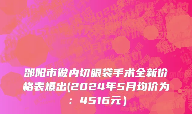 邵阳市做内切眼袋手术全新价格表爆出(2024年5月均价为：4516元）