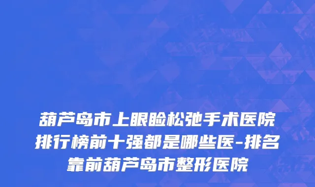 葫芦岛市上眼睑松弛手术医院排行榜前十强都是哪些医-排名靠前葫芦岛市整形医院