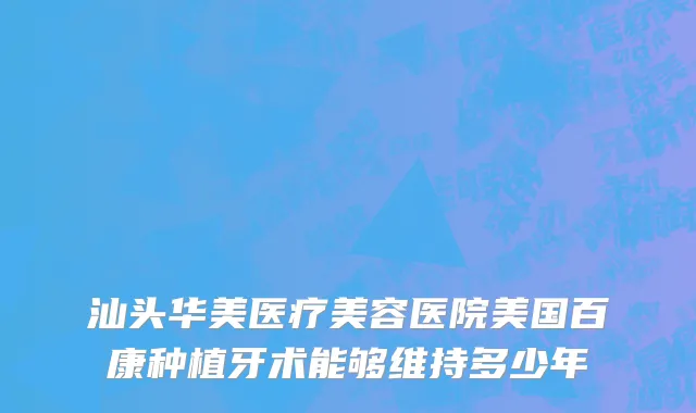 汕头华美医疗美容医院美国百康种植牙术能够维持多少年