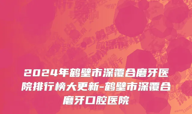 2024年鹤壁市深覆合磨牙医院排行榜大更新-鹤壁市深覆合磨牙口腔医院