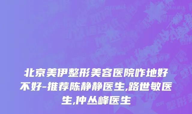 北京美伊整形美容医院咋地好不好-推荐陈静静医生,路世敏医生,仲丛峰医生