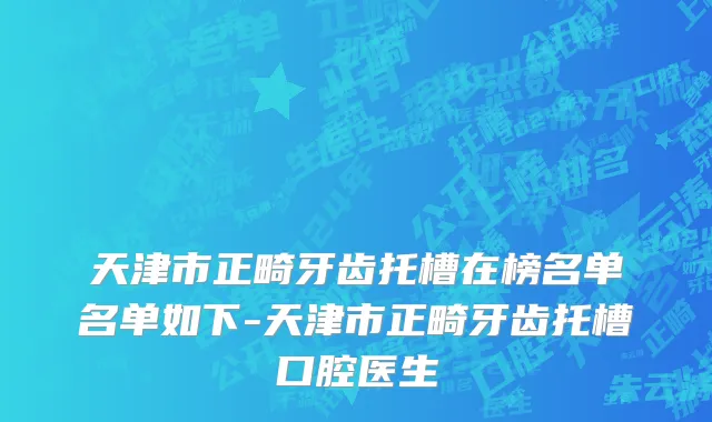 天津市正畸牙齿托槽在榜名单名单如下-天津市正畸牙齿托槽口腔医生