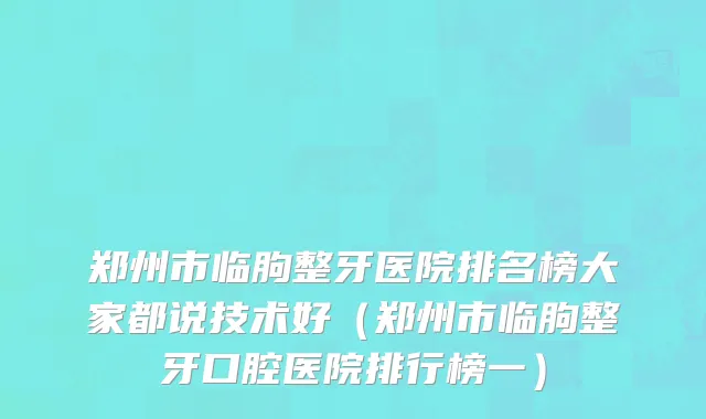 郑州市临朐整牙医院排名榜大家都说技术好（郑州市临朐整牙口腔医院排行榜一）