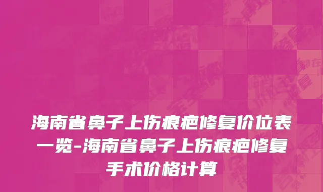 海南省鼻子上伤痕疤修复价位表一览-海南省鼻子上伤痕疤修复手术价格计算