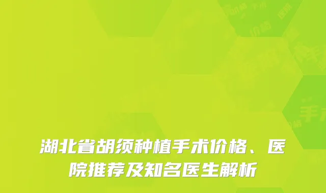 湖北省胡须种植手术价格、医院推荐及知名医生解析