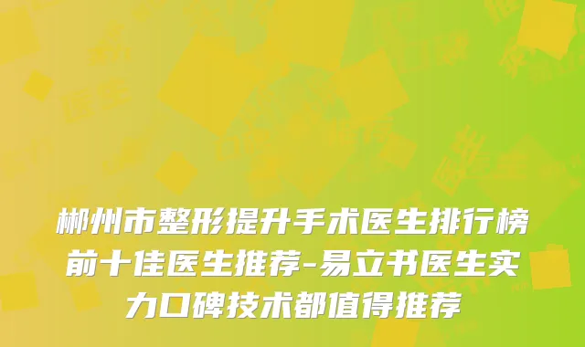 郴州市整形提升手术医生排行榜前十佳医生推荐-易立书医生实力口碑技术都值得推荐