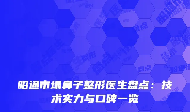 昭通市塌鼻子整形医生盘点：技术实力与口碑一览