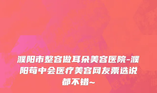 濮阳市整容做耳朵美容医院-濮阳苟中会医疗美容网友票选说都不错~