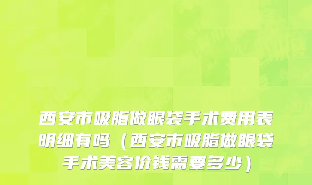 西安市吸脂做眼袋手术费用表明细有吗（西安市吸脂做眼袋手术美容价钱需要多少）