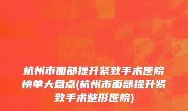 杭州市面部提升紧致手术医院榜单大盘点(杭州市面部提升紧致手术整形医院)