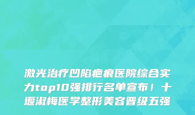 激光治疗凹陷疤痕医院综合实力top10强排行名单宣布!十堰淑梅医学整形美容晋级五强