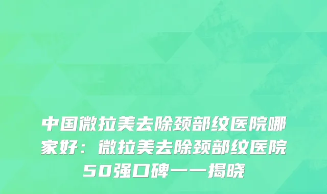 中国微拉美去除颈部纹医院哪家好：微拉美去除颈部纹医院50强口碑一一揭晓