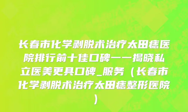 长春市化学剥脱术治疗太田痣医院排行前十佳口碑一一揭晓私立医美更具口碑_服务（长春市化学剥脱术治疗太田痣整形医院）