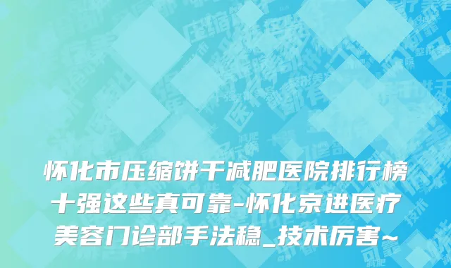 怀化市压缩饼干减肥医院排行榜十强这些真可靠-怀化京进医疗美容门诊部手法稳_技术厉害~