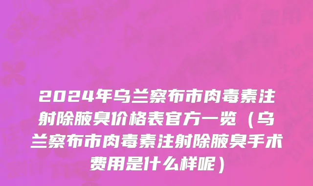 2024年乌兰察布市肉毒素注射除腋臭价格表官方一览（乌兰察布市肉毒素注射除腋臭手术费用是什么样呢）