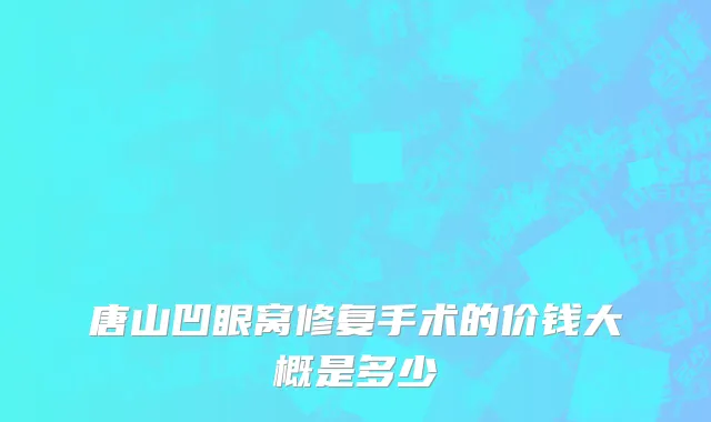 唐山凹眼窝修复手术的价钱大概是多少
