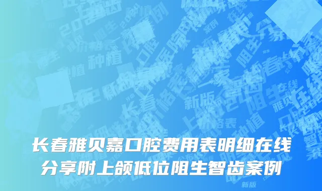 长春雅贝嘉口腔费用表明细在线分享附上颌低位阻生智齿案例