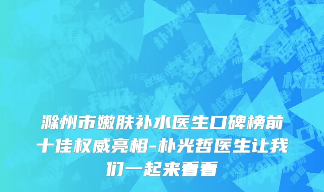滁州市嫩肤补水医生口碑榜前十佳权威亮相-朴光哲医生让我们一起来看看