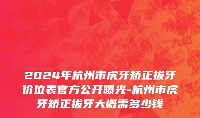 2024年杭州市虎牙矫正拔牙价位表官方公开曝光-杭州市虎牙矫正拔牙大概需多少钱