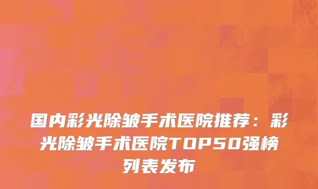 国内彩光除皱手术医院推荐：彩光除皱手术医院TOP50强榜列表发布