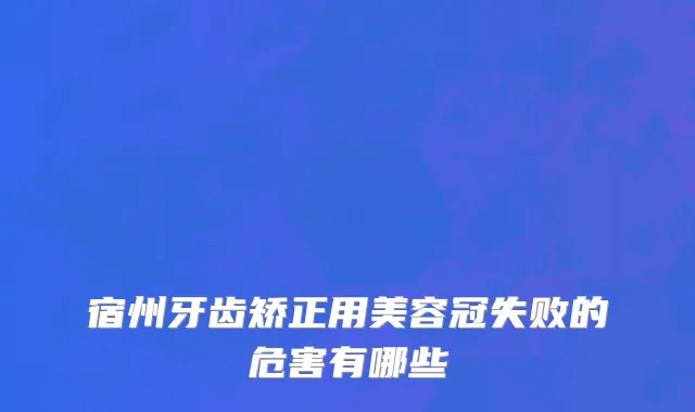 宿州牙齿矫正用美容冠失败的危害有哪些