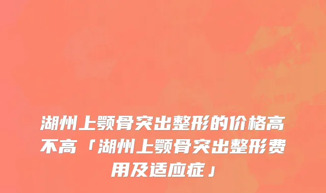 湖州上颚骨突出整形的价格高不高「湖州上颚骨突出整形费用及适应症」
