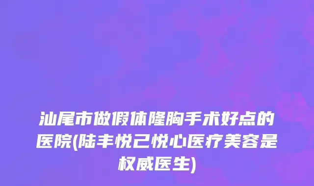 汕尾市做假体隆胸手术好点的医院(陆丰悦己悦心医疗美容是权威医生)