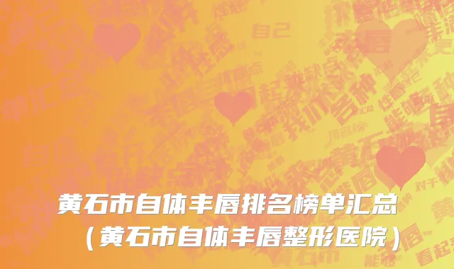 黄石市自体丰唇排名榜单汇总（黄石市自体丰唇整形医院）