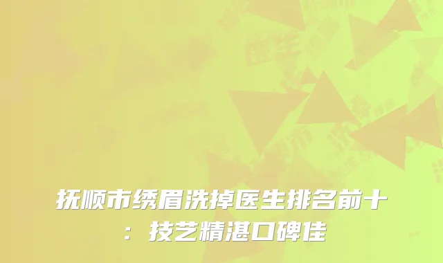 抚顺市绣眉洗掉医生排名前十：技艺精湛口碑佳